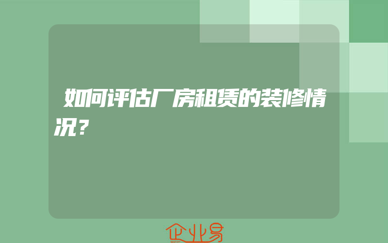 如何评估厂房租赁的装修情况？