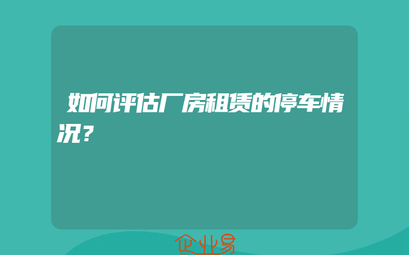 如何评估厂房租赁的停车情况？