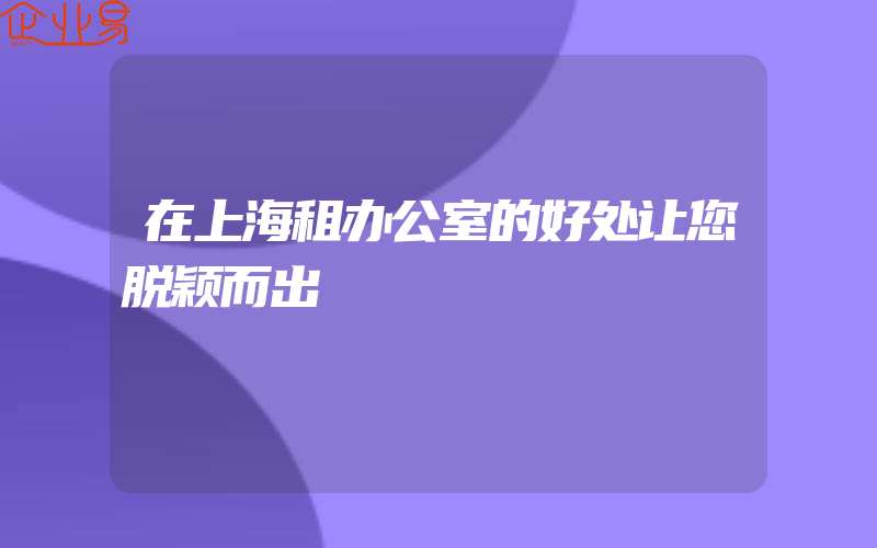 在上海租办公室的好处让您脱颖而出