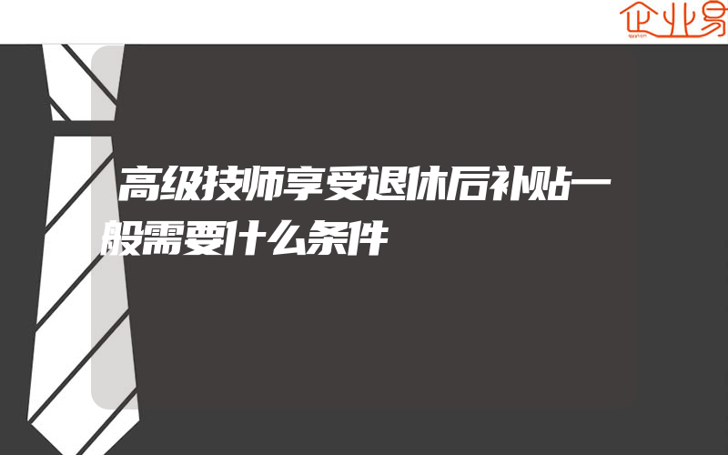 高级技师享受退休后补贴一般需要什么条件