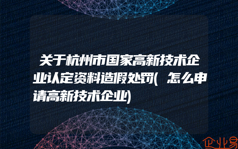 关于杭州市国家高新技术企业认定资料造假处罚(怎么申请高新技术企业)