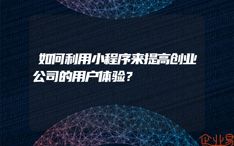 如何利用小程序来提高创业公司的用户体验？