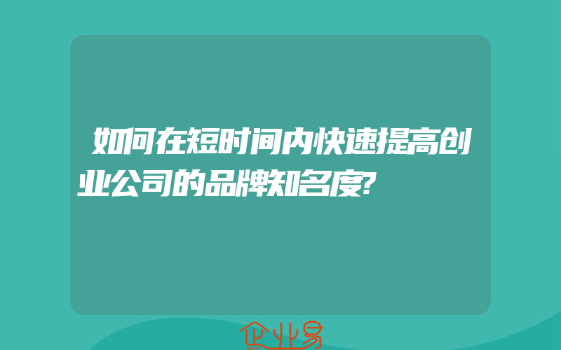 如何在短时间内快速提高创业公司的品牌知名度?