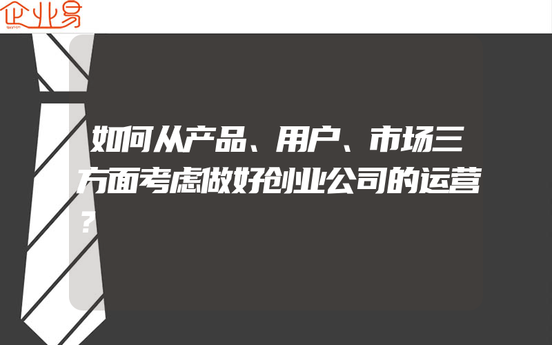 如何从产品、用户、市场三方面考虑做好创业公司的运营？