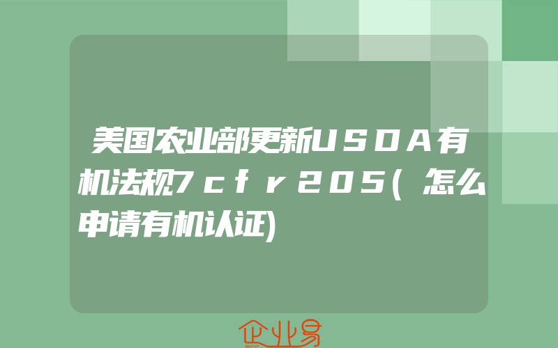 美国农业部更新USDA有机法规7cfr205(怎么申请有机认证)