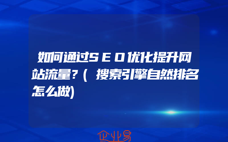 如何通过SEO优化提升网站流量？(搜索引擎自然排名怎么做)