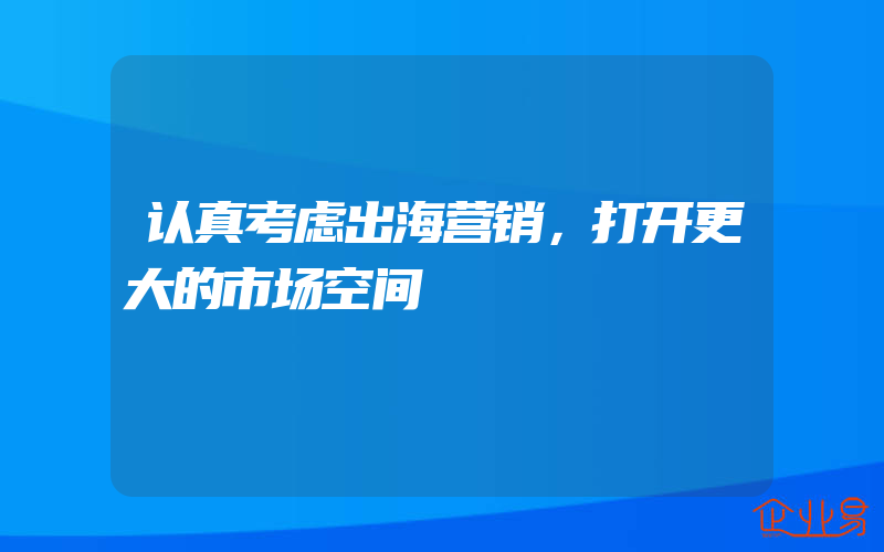 认真考虑出海营销，打开更大的市场空间