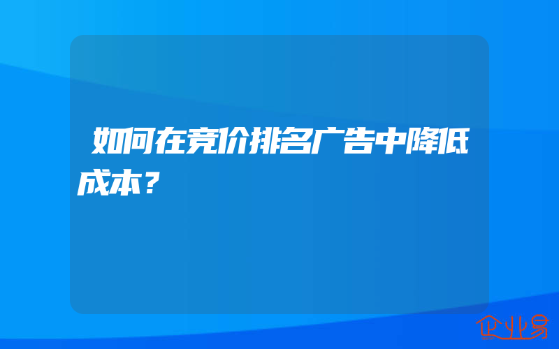 如何在竞价排名广告中降低成本？