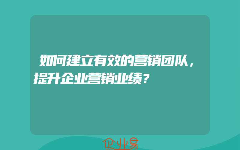 如何建立有效的营销团队，提升企业营销业绩？