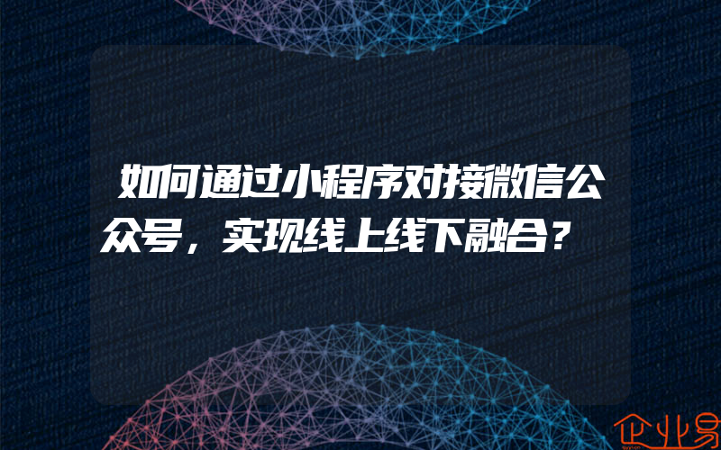 如何通过小程序对接微信公众号，实现线上线下融合？