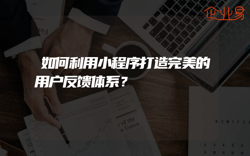 如何利用小程序打造完美的用户反馈体系？