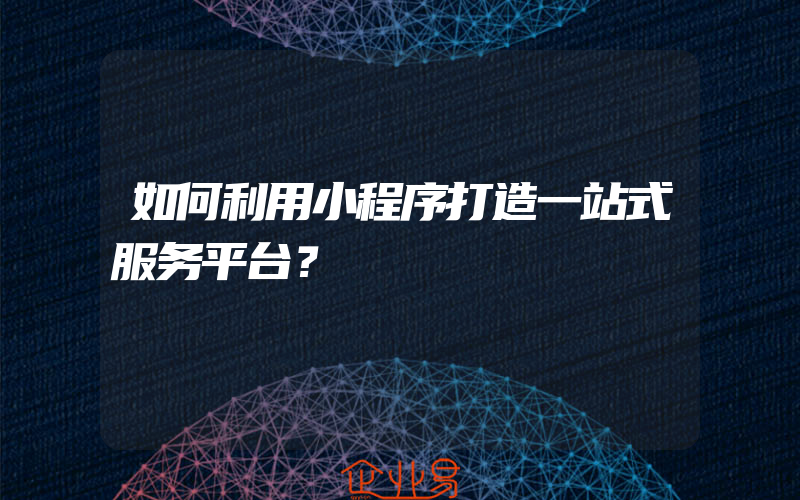 如何利用小程序打造一站式服务平台？