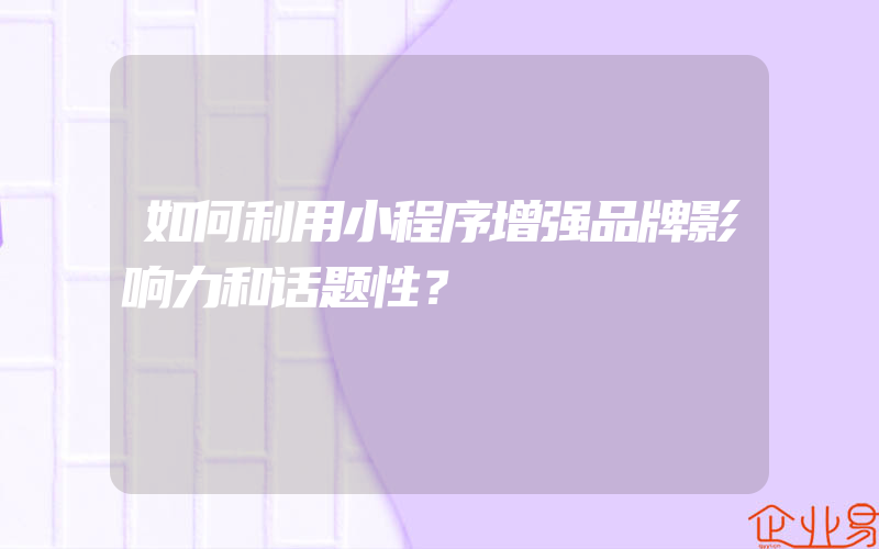 如何利用小程序增强品牌影响力和话题性？