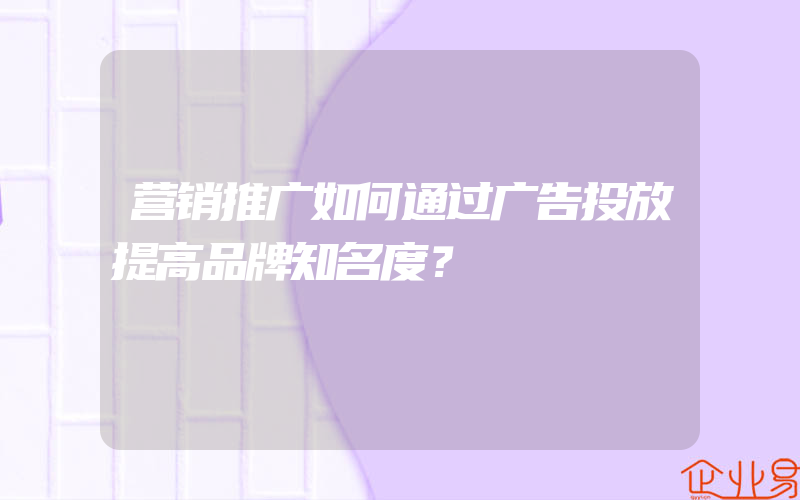 营销推广如何通过广告投放提高品牌知名度？