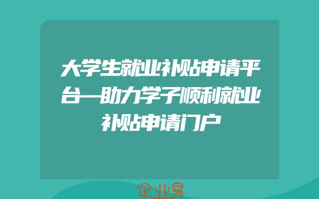 大学生就业补贴申请平台—助力学子顺利就业补贴申请门户