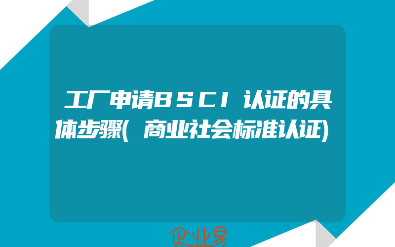 工厂申请BSCI认证的具体步骤(商业社会标准认证)