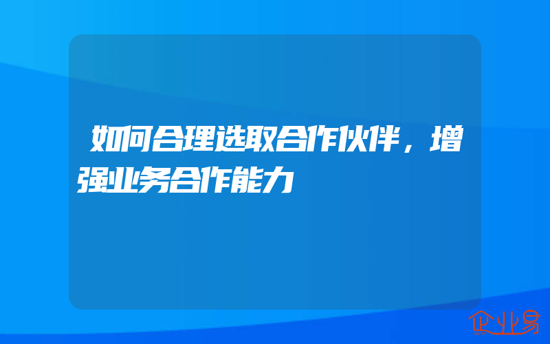 如何合理选取合作伙伴，增强业务合作能力