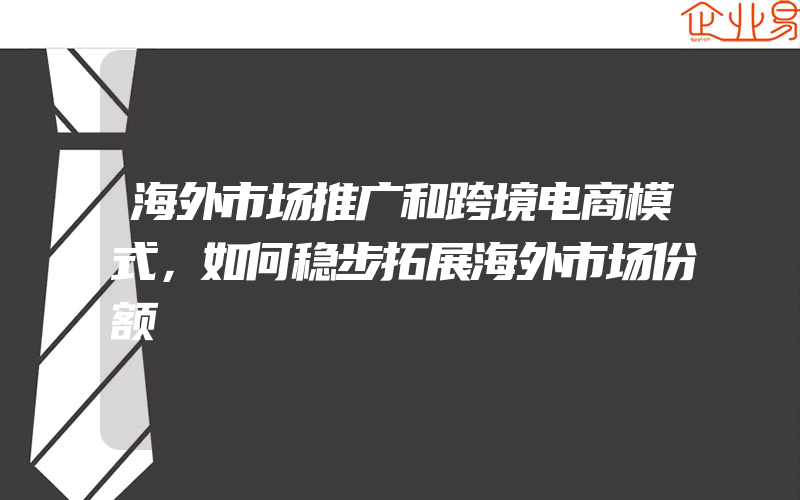 海外市场推广和跨境电商模式，如何稳步拓展海外市场份额