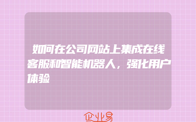 如何在公司网站上集成在线客服和智能机器人，强化用户体验