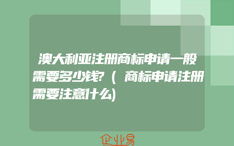 澳大利亚注册商标申请一般需要多少钱?(商标申请注册需要注意什么)