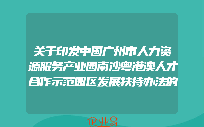 关于印发中国广州市人力资源服务产业园南沙粤港澳人才合作示范园区发展扶持办法的通知(政策介绍)