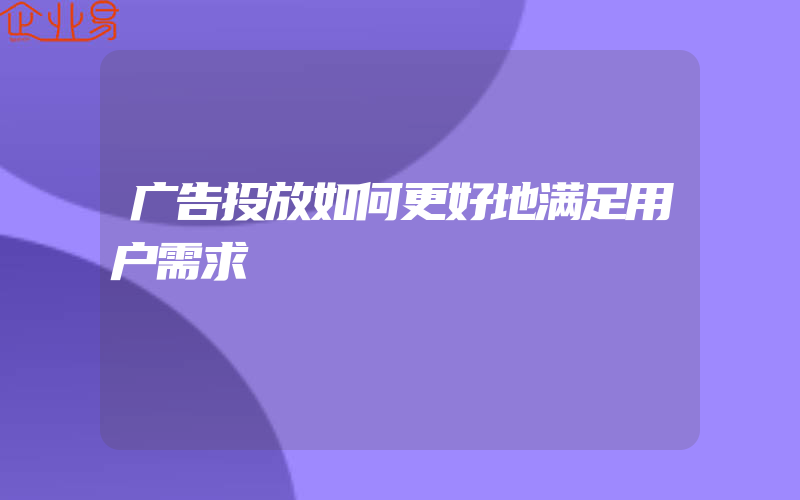 广告投放如何更好地满足用户需求