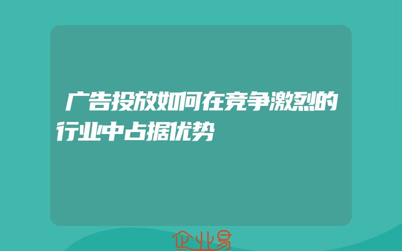 广告投放如何在竞争激烈的行业中占据优势