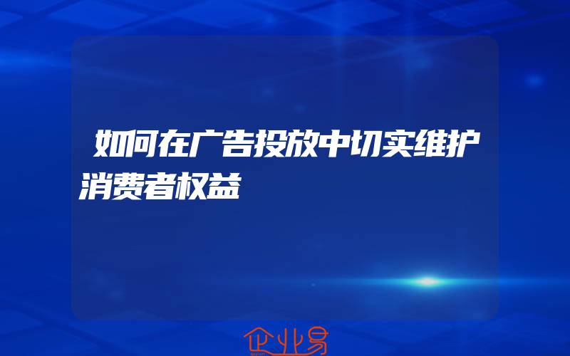 如何在广告投放中切实维护消费者权益