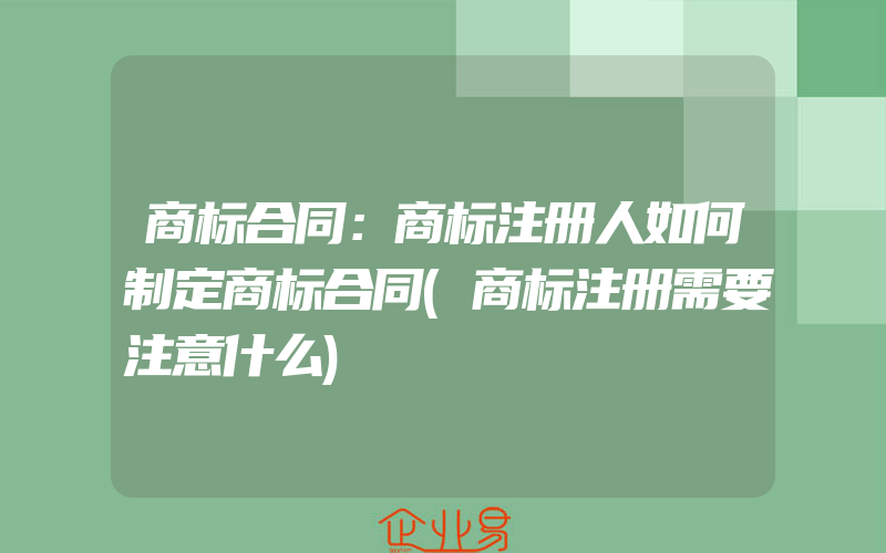 商标合同：商标注册人如何制定商标合同(商标注册需要注意什么)