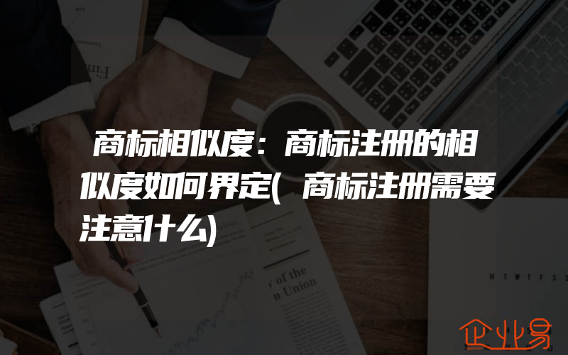 商标相似度：商标注册的相似度如何界定(商标注册需要注意什么)