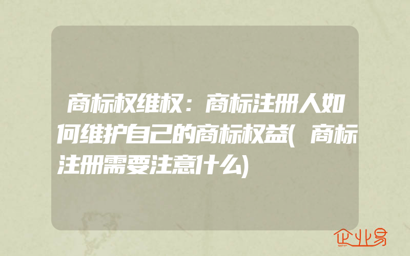 商标权维权：商标注册人如何维护自己的商标权益(商标注册需要注意什么)