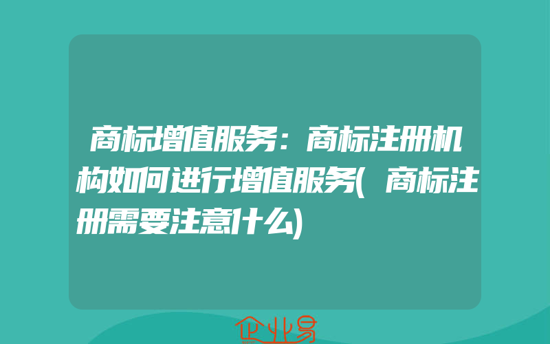 商标增值服务：商标注册机构如何进行增值服务(商标注册需要注意什么)