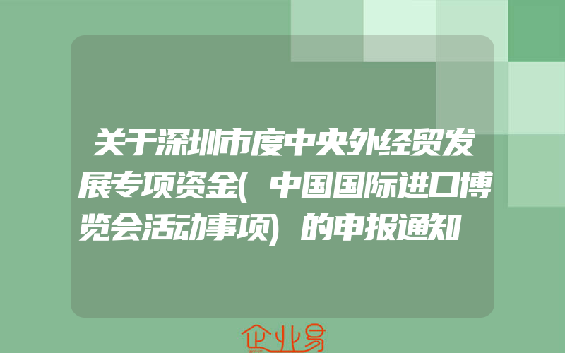 关于深圳市度中央外经贸发展专项资金(中国国际进口博览会活动事项)的申报通知