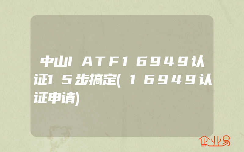 中山IATF16949认证15步搞定(16949认证申请)