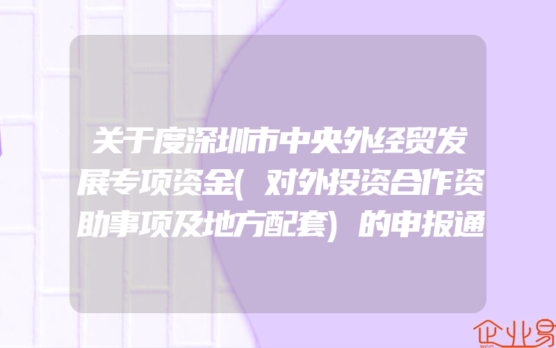 关于度深圳市中央外经贸发展专项资金(对外投资合作资助事项及地方配套)的申报通知