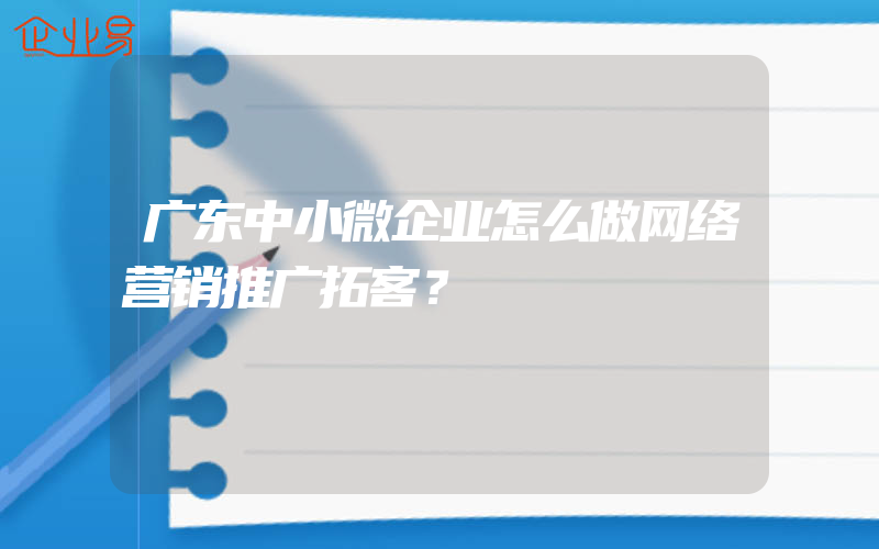 广东中小微企业怎么做网络营销推广拓客？