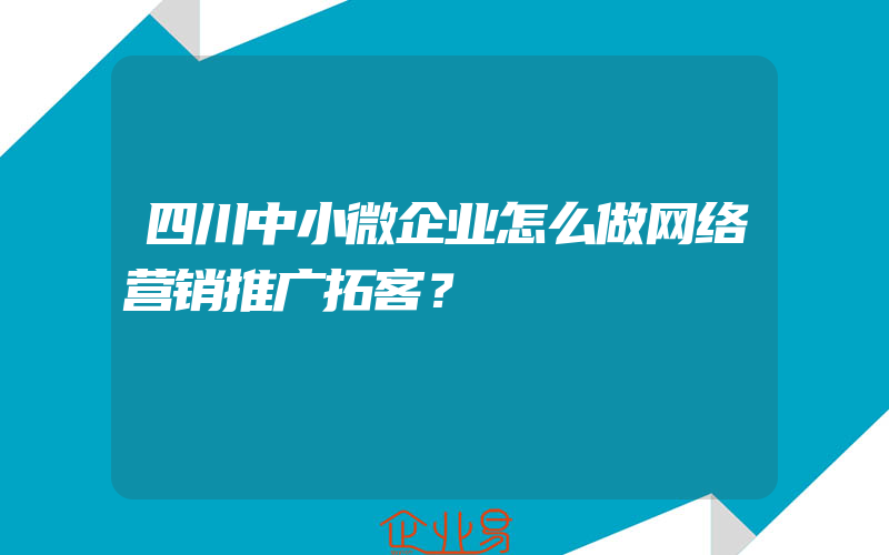 四川中小微企业怎么做网络营销推广拓客？