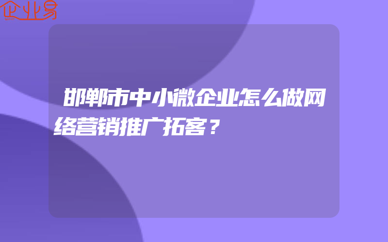 邯郸市中小微企业怎么做网络营销推广拓客？