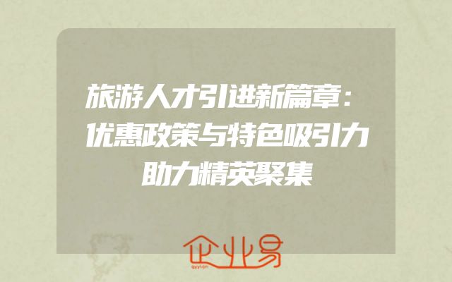 旅游人才引进新篇章：优惠政策与特色吸引力助力精英聚集