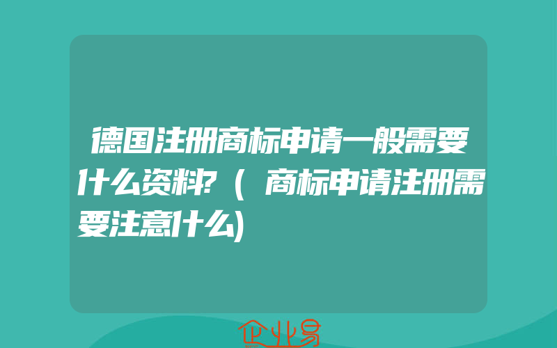 德国注册商标申请一般需要什么资料?(商标申请注册需要注意什么)