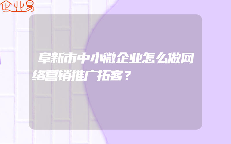 阜新市中小微企业怎么做网络营销推广拓客？