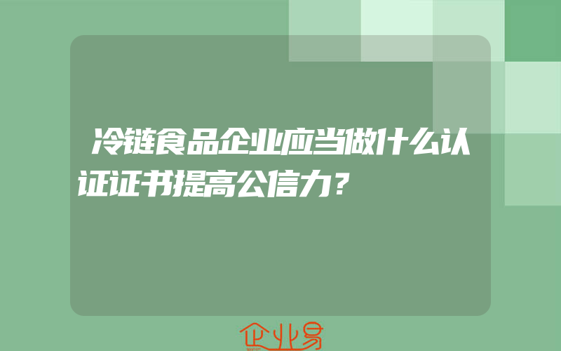 冷链食品企业应当做什么认证证书提高公信力？