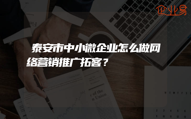 泰安市中小微企业怎么做网络营销推广拓客？