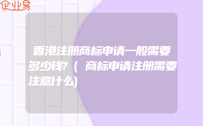 香港注册商标申请一般需要多少钱?(商标申请注册需要注意什么)