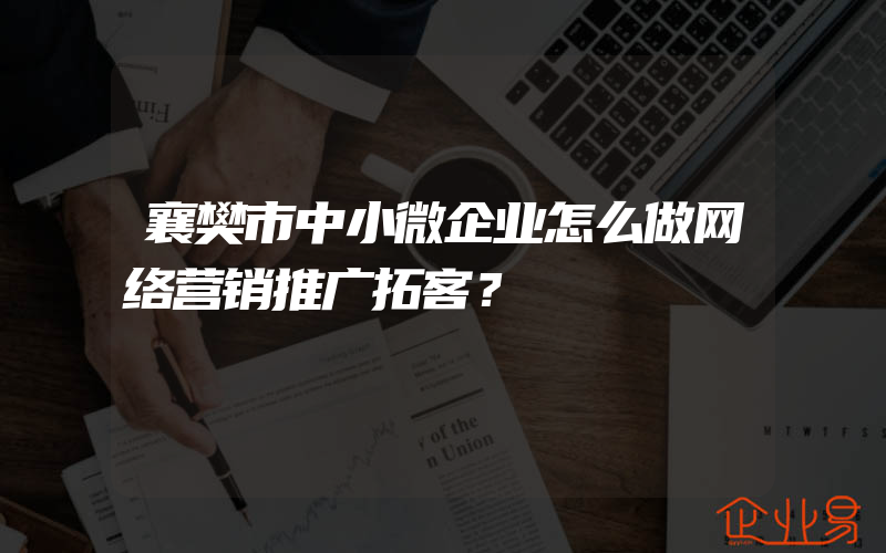 襄樊市中小微企业怎么做网络营销推广拓客？