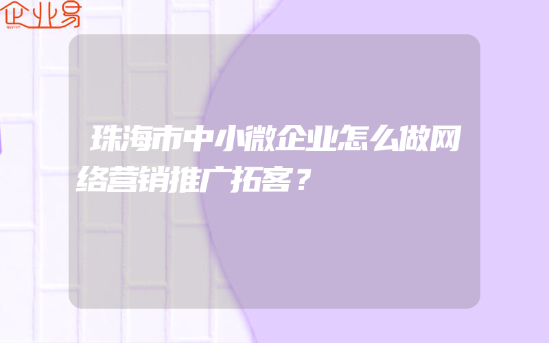 珠海市中小微企业怎么做网络营销推广拓客？