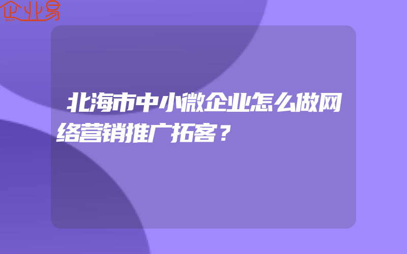 北海市中小微企业怎么做网络营销推广拓客？