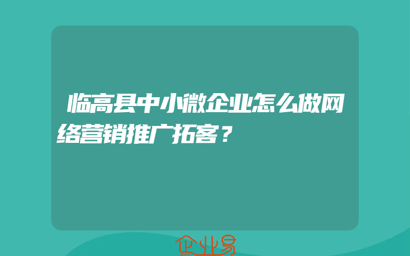 临高县中小微企业怎么做网络营销推广拓客？