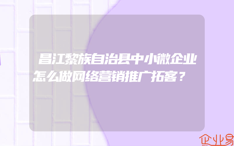 昌江黎族自治县中小微企业怎么做网络营销推广拓客？