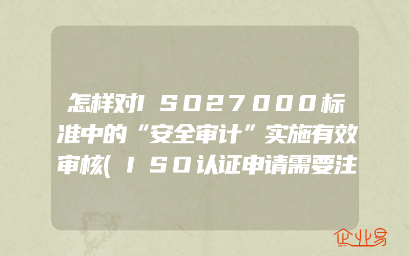 怎样对ISO27000标准中的“安全审计”实施有效审核(ISO认证申请需要注意什么)